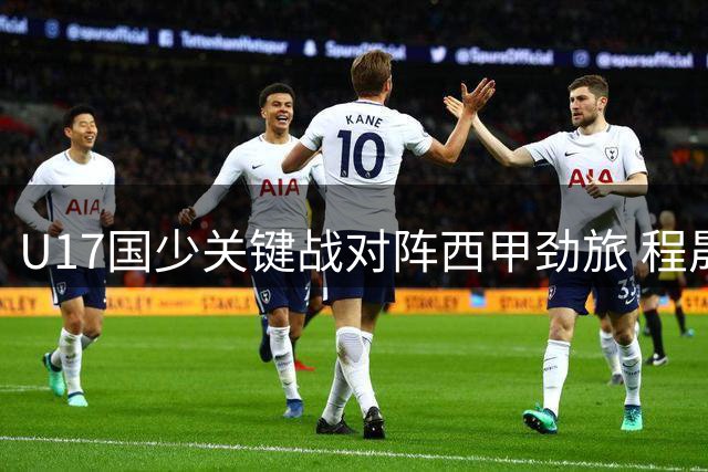 U17国少关键战对阵西甲劲旅 程晟涵徐正鹏领衔首发阵容